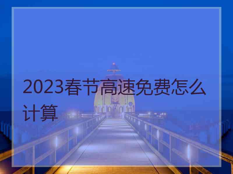 2023春节高速免费怎么计算