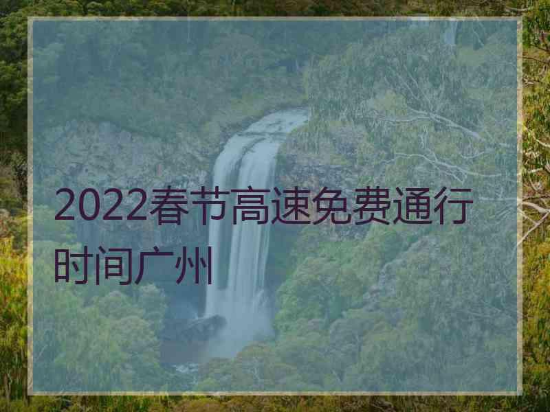 2022春节高速免费通行时间广州