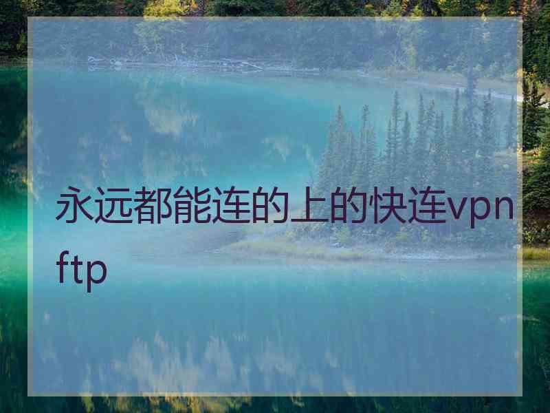 永远都能连的上的快连vpn ftp