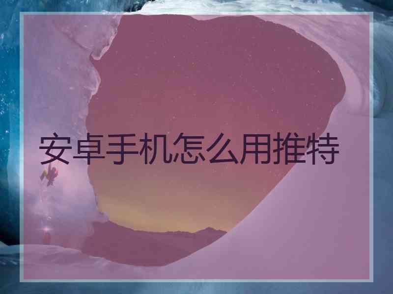安卓手机怎么用推特