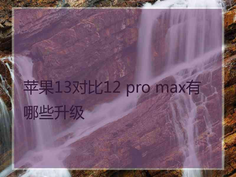 苹果13对比12 pro max有哪些升级