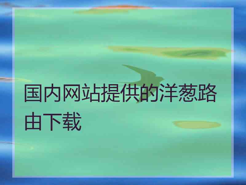 国内网站提供的洋葱路由下载