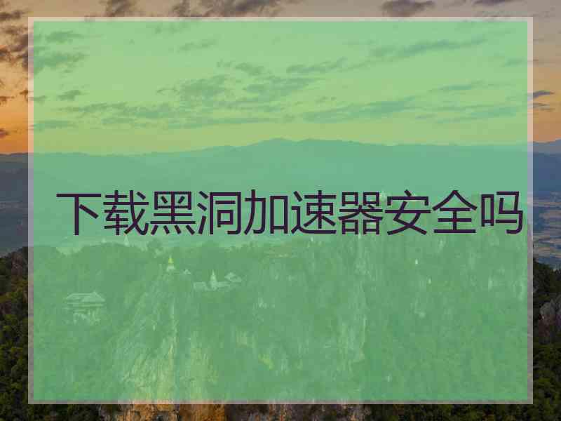 下载黑洞加速器安全吗