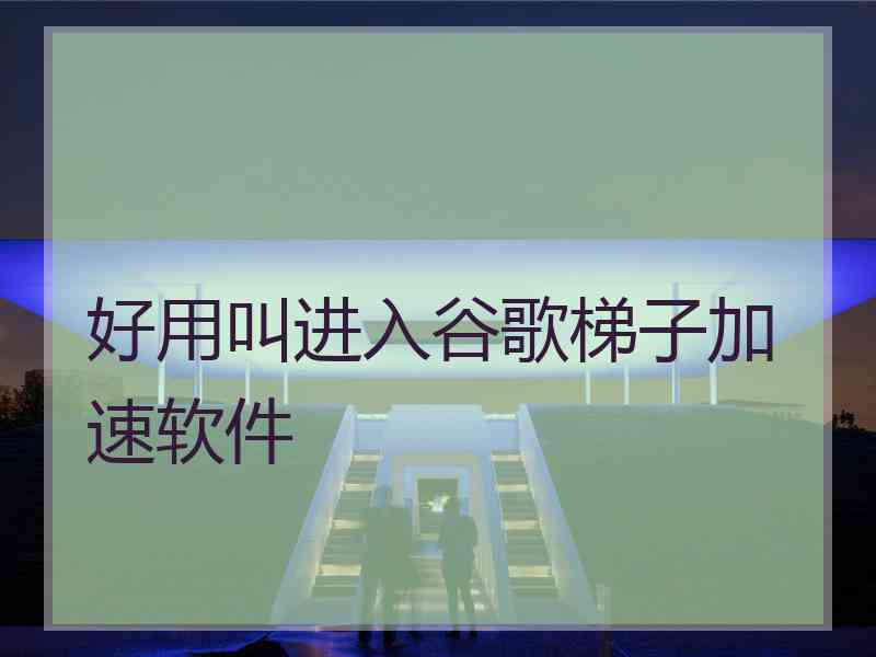 好用叫进入谷歌梯子加速软件