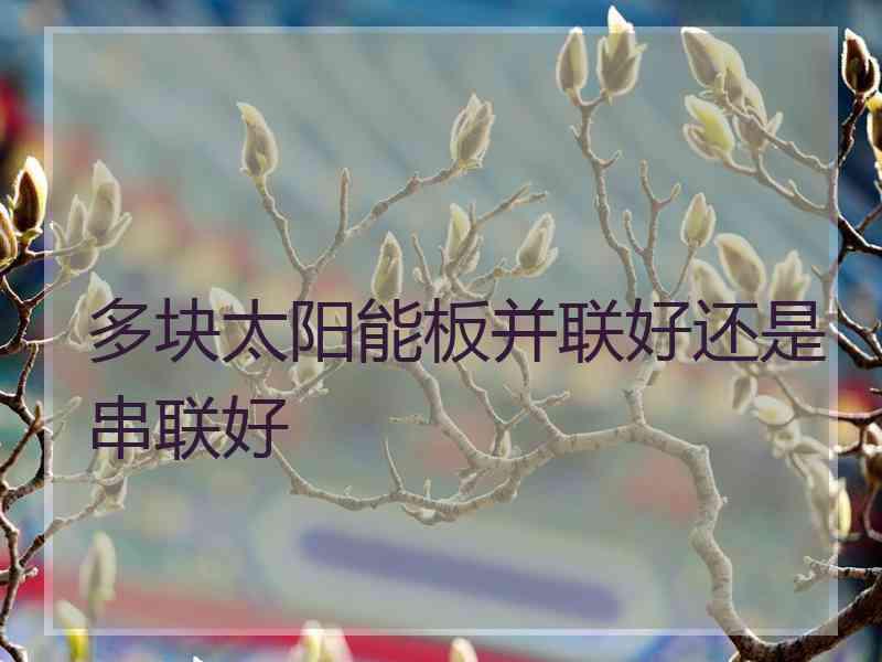 多块太阳能板并联好还是串联好