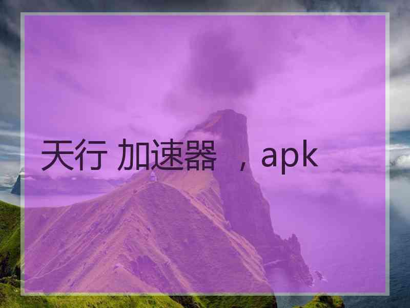 天行 加速器 ，apk