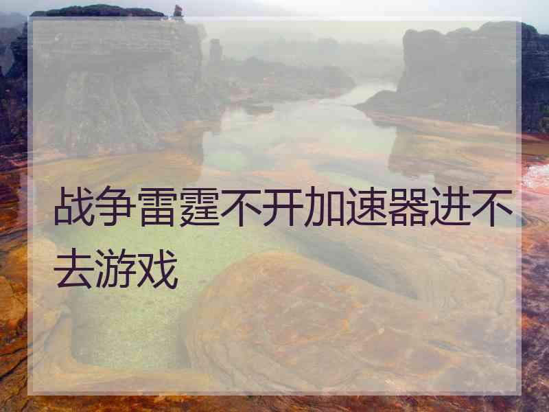 战争雷霆不开加速器进不去游戏