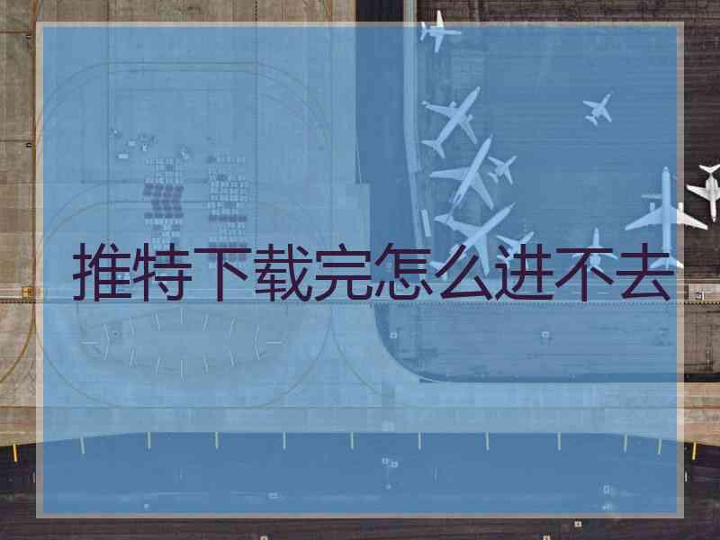 推特下载完怎么进不去