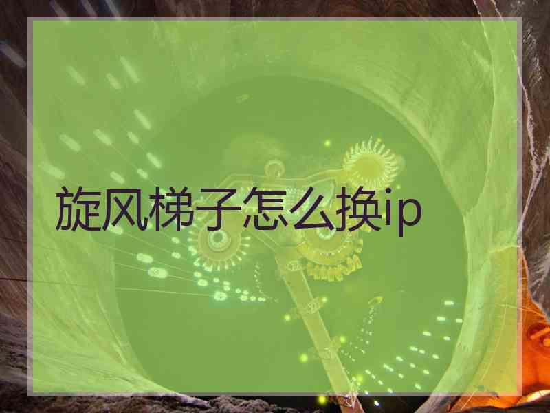 旋风梯子怎么换ip