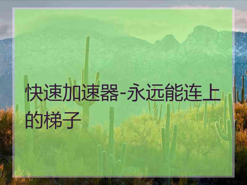 快速加速器-永远能连上的梯子