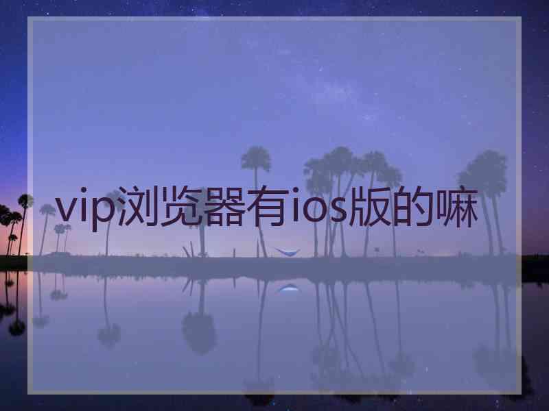vip浏览器有ios版的嘛