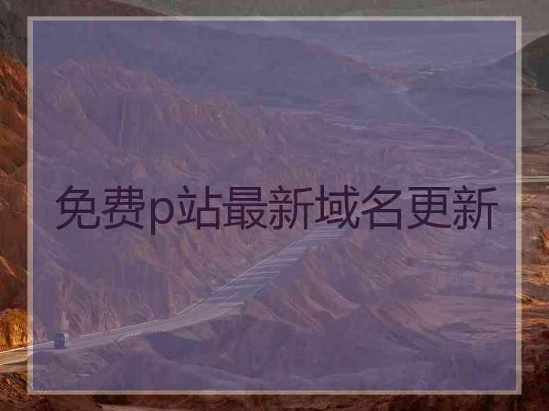 免费p站最新域名更新