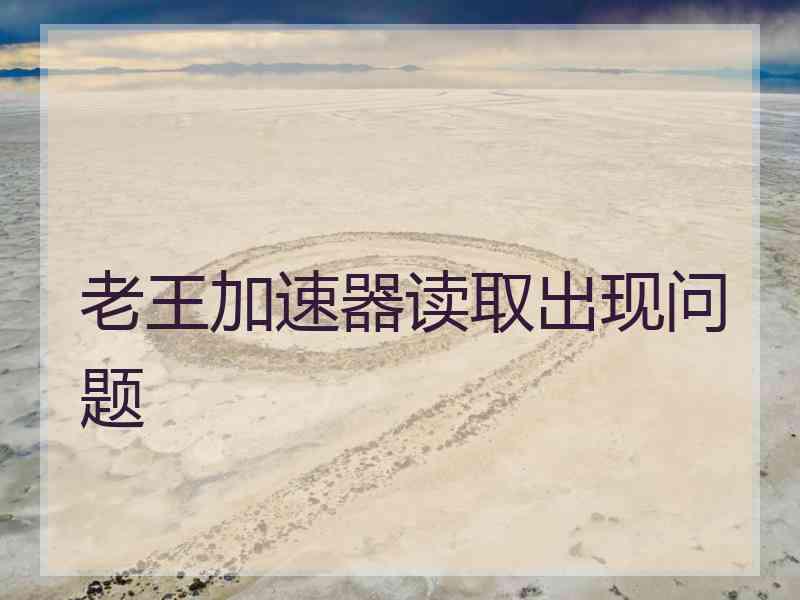 老王加速器读取出现问题