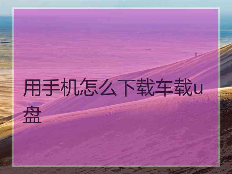 用手机怎么下载车载u盘