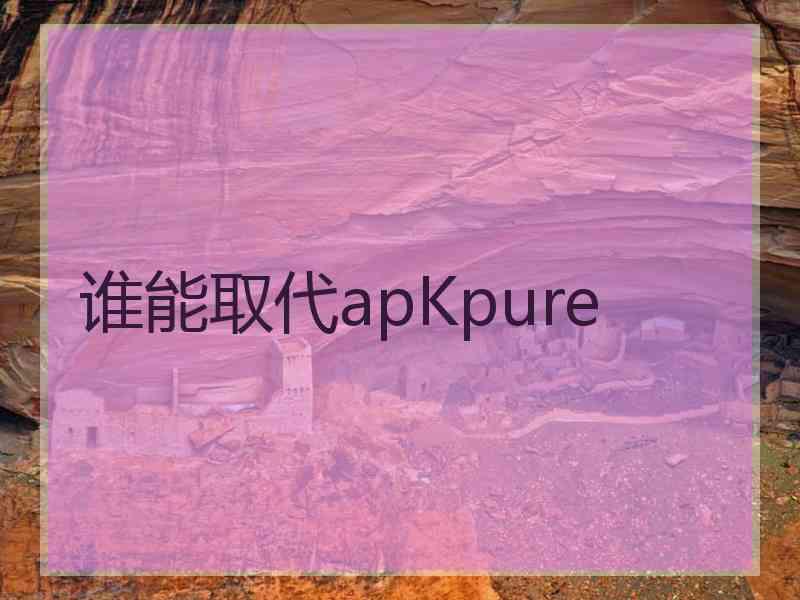 谁能取代apKpure