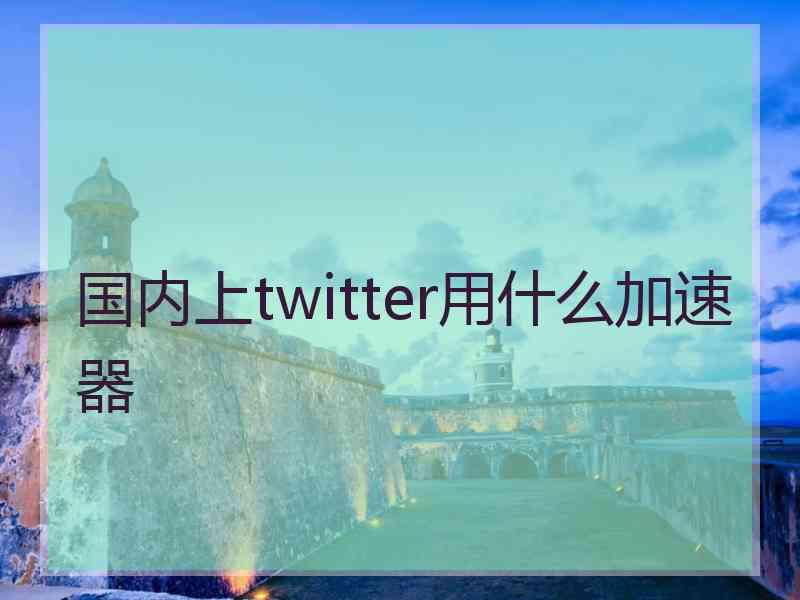 国内上twitter用什么加速器