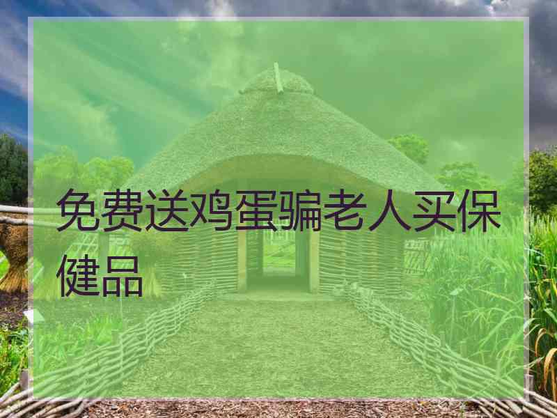 免费送鸡蛋骗老人买保健品