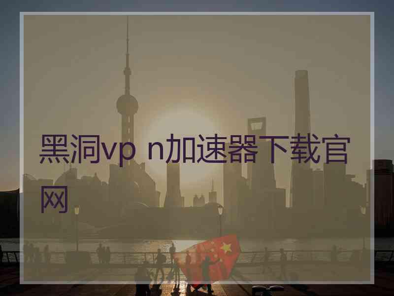 黑洞vp n加速器下载官网